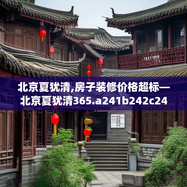 北京夏犹清,房子装修价格超标—北京夏犹清365.a241b242c245fgy.252fds
