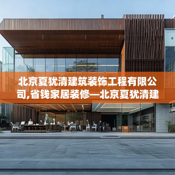 北京夏犹清建筑装饰工程有限公司,省钱家居装修—北京夏犹清建筑装饰工程有限公司568.a444b445c448fgy.455sdA