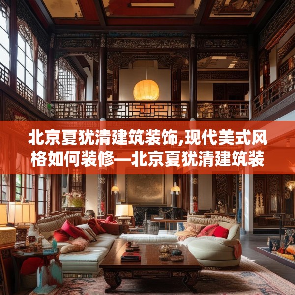 北京夏犹清建筑装饰,现代美式风格如何装修—北京夏犹清建筑装饰502.a378b379c382fgy.389dewqe