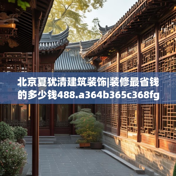 北京夏犹清建筑装饰|装修最省钱的多少钱488.a364b365c368fgy.37576664