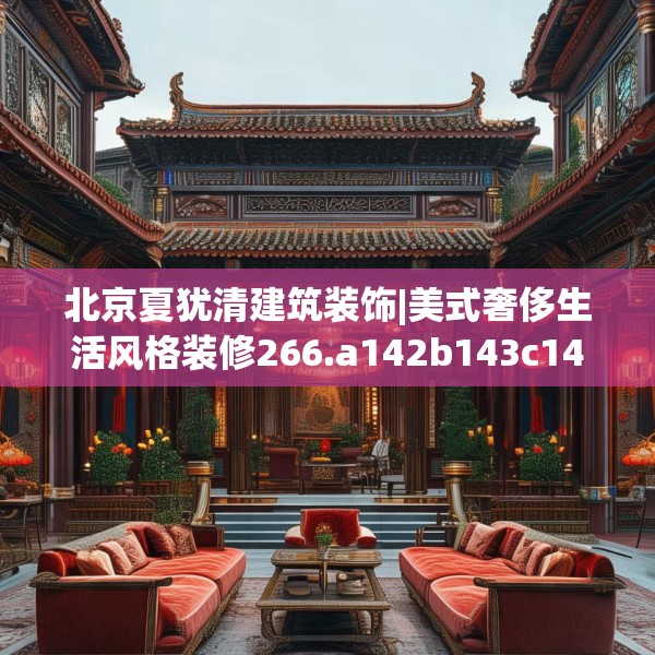 北京夏犹清建筑装饰|美式奢侈生活风格装修266.a142b143c146fgy.153xczxv