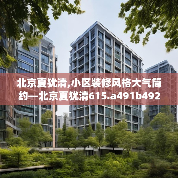 北京夏犹清,小区装修风格大气简约—北京夏犹清615.a491b492c495fgy.502uyk