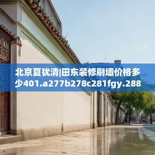 北京夏犹清|田东装修刷墙价格多少401.a277b278c281fgy.288fds