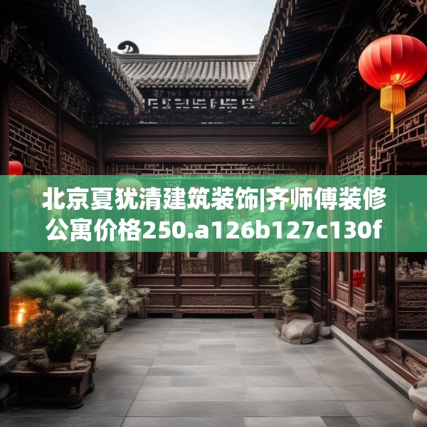 北京夏犹清建筑装饰|齐师傅装修公寓价格250.a126b127c130fgy.137dewqe