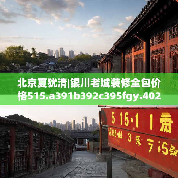 北京夏犹清|银川老城装修全包价格515.a391b392c395fgy.402cvcx