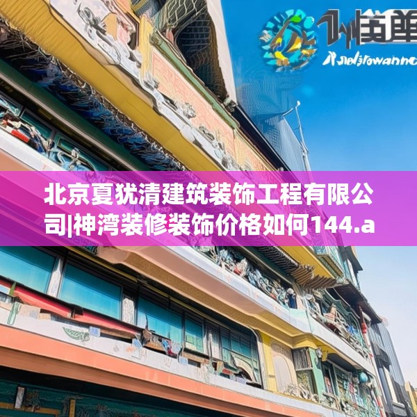 北京夏犹清建筑装饰工程有限公司|神湾装修装饰价格如何144.a20b21c24fgy.31nbn