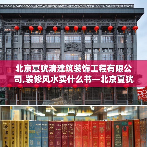 北京夏犹清建筑装饰工程有限公司,装修风水买什么书—北京夏犹清建筑装饰工程有限公司232.a108b109c112fgy.119dewqe