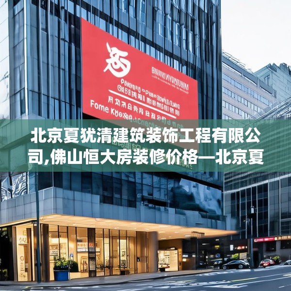 北京夏犹清建筑装饰工程有限公司,佛山恒大房装修价格—北京夏犹清建筑装饰工程有限公司579.a455b456c459fgy.466uyk
