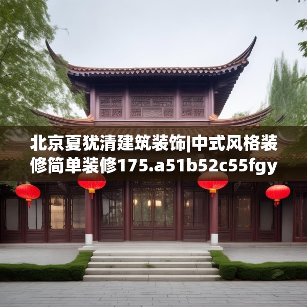 北京夏犹清建筑装饰|中式风格装修简单装修175.a51b52c55fgy.62poiy
