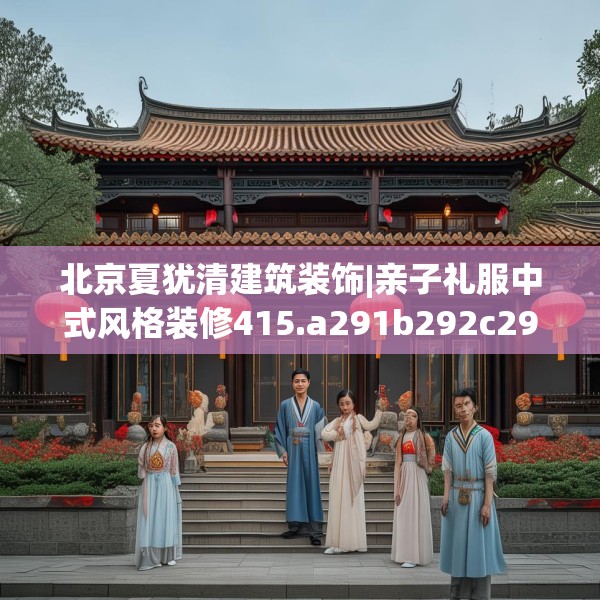 北京夏犹清建筑装饰|亲子礼服中式风格装修415.a291b292c295fgy.302jhhj