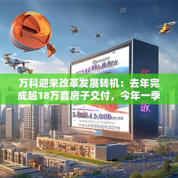万科迎来改革发展转机：去年完成超18万套房子交付，今年一季度公开债已兑付