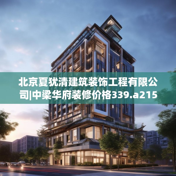 北京夏犹清建筑装饰工程有限公司|中梁华府装修价格339.a215b216c219fgy.226fhsg