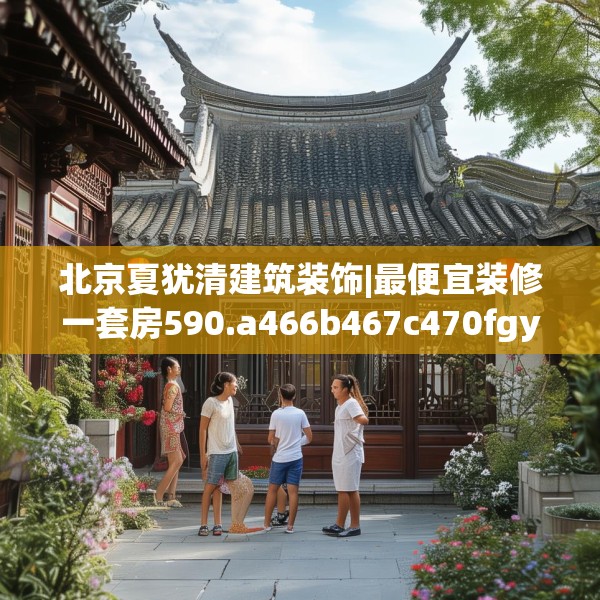 北京夏犹清建筑装饰|最便宜装修一套房590.a466b467c470fgy.477xczxv