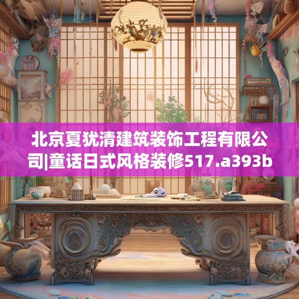 北京夏犹清建筑装饰工程有限公司|童话日式风格装修517.a393b394c397fgy.404poiy