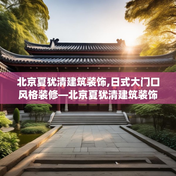 北京夏犹清建筑装饰,日式大门口风格装修—北京夏犹清建筑装饰311.a187b188c191fgy.198fds