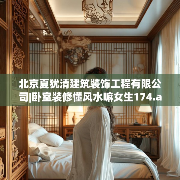 北京夏犹清建筑装饰工程有限公司|卧室装修懂风水嘛女生174.a50b51c54fgy.61lkjl