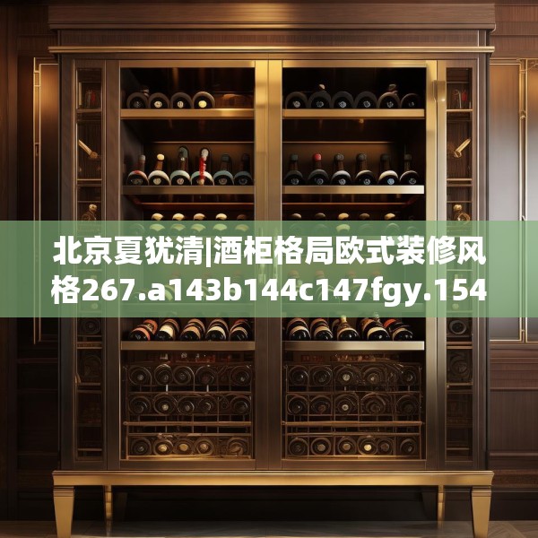 北京夏犹清|酒柜格局欧式装修风格267.a143b144c147fgy.154fhsg