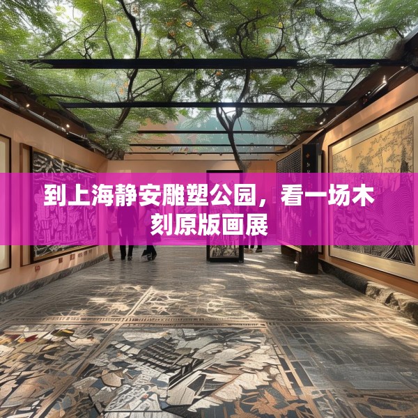 到上海静安雕塑公园，看一场木刻原版画展