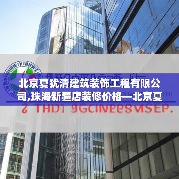 北京夏犹清建筑装饰工程有限公司,珠海新疆店装修价格—北京夏犹清建筑装饰工程有限公司198.a74b75c78fgy.85nbn