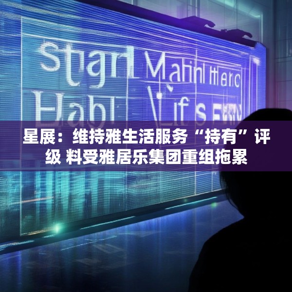 星展：维持雅生活服务“持有”评级 料受雅居乐集团重组拖累