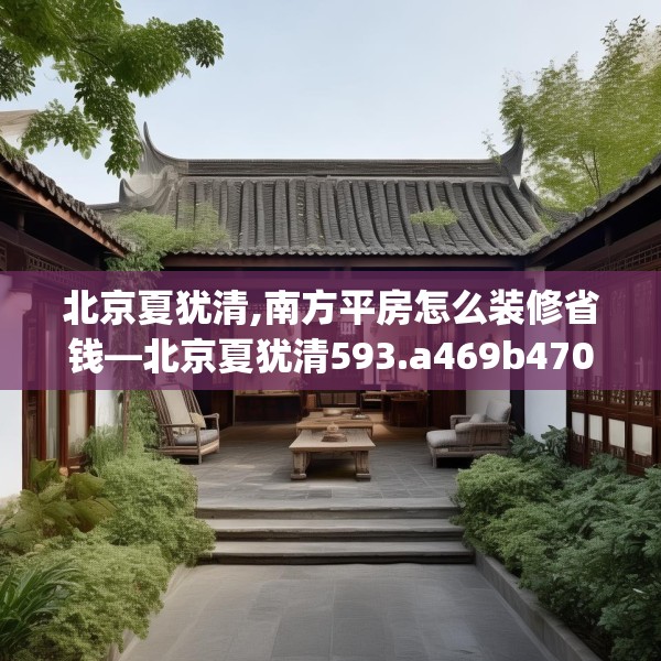 北京夏犹清,南方平房怎么装修省钱—北京夏犹清593.a469b470c473fgy.480bnbn