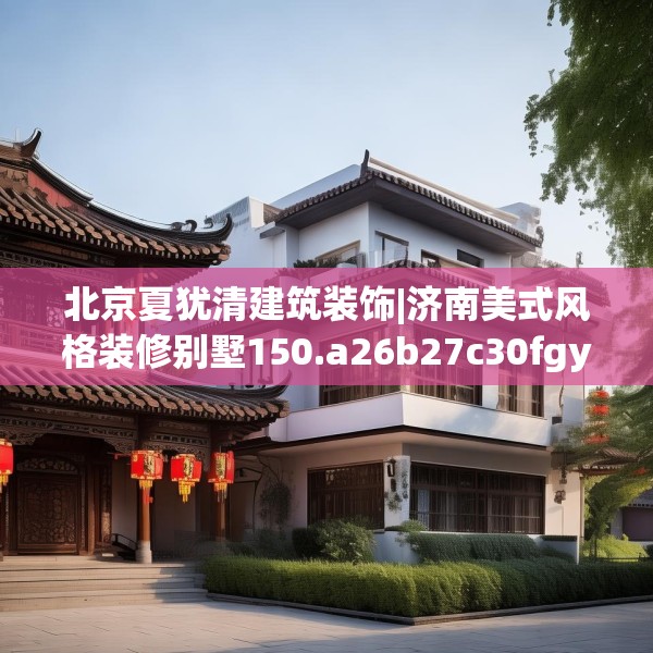 北京夏犹清建筑装饰|济南美式风格装修别墅150.a26b27c30fgy.37dsfds