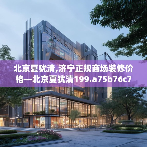 北京夏犹清,济宁正规商场装修价格—北京夏犹清199.a75b76c79fgy.86jhhj