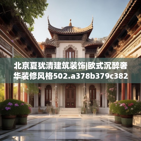 北京夏犹清建筑装饰|欧式沉醉奢华装修风格502.a378b379c382fgy.389dewqe