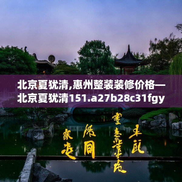 北京夏犹清,惠州整装装修价格—北京夏犹清151.a27b28c31fgy.38fdsfds