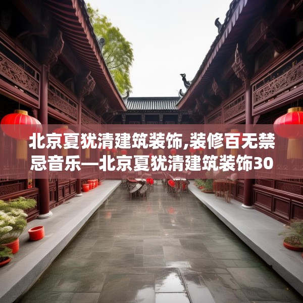 北京夏犹清建筑装饰,装修百无禁忌音乐—北京夏犹清建筑装饰302.a178b179c182fgy.189xczxv