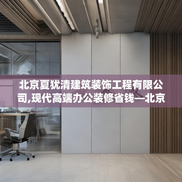北京夏犹清建筑装饰工程有限公司,现代高端办公装修省钱—北京夏犹清建筑装饰工程有限公司294.a170b171c174fgy.181dsfds