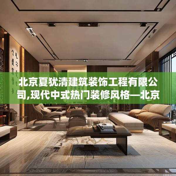 北京夏犹清建筑装饰工程有限公司,现代中式热门装修风格—北京夏犹清建筑装饰工程有限公司307.a183b184c187fgy.194jhhj