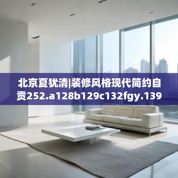 北京夏犹清|装修风格现代简约自贡252.a128b129c132fgy.139nbn