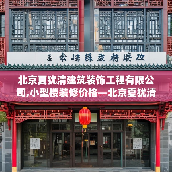 北京夏犹清建筑装饰工程有限公司,小型楼装修价格—北京夏犹清建筑装饰工程有限公司382.a258b259c262fgy.269htyj