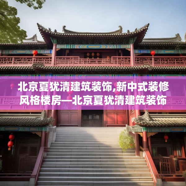 北京夏犹清建筑装饰,新中式装修风格楼房—北京夏犹清建筑装饰259.a135b136c139fgy.146fdsfds