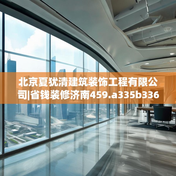 北京夏犹清建筑装饰工程有限公司|省钱装修济南459.a335b336c339fgy.346fghfd