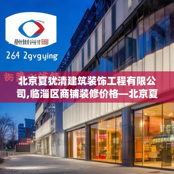北京夏犹清建筑装饰工程有限公司,临淄区商铺装修价格—北京夏犹清建筑装饰工程有限公司269.a145b146c149fgy.156bnbn