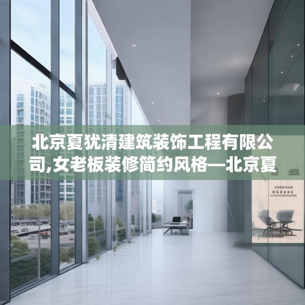 北京夏犹清建筑装饰工程有限公司,女老板装修简约风格—北京夏犹清建筑装饰工程有限公司288.a164b165c168fgy.175nbn