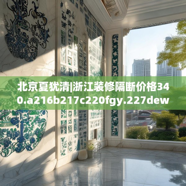 北京夏犹清|浙江装修隔断价格340.a216b217c220fgy.227dewqe