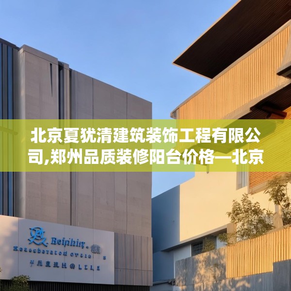 北京夏犹清建筑装饰工程有限公司,郑州品质装修阳台价格—北京夏犹清建筑装饰工程有限公司216.a92b93c96fgy.103nbn
