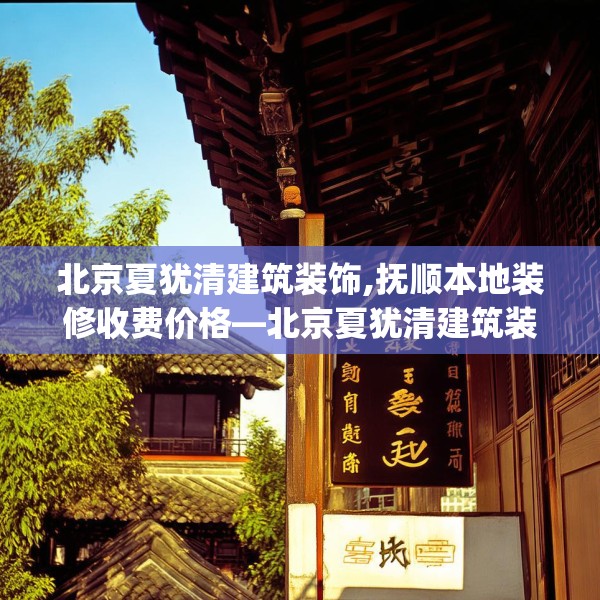 北京夏犹清建筑装饰,抚顺本地装修收费价格—北京夏犹清建筑装饰310.a186b187c190fgy.197htyj
