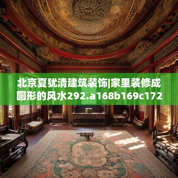 北京夏犹清建筑装饰|家里装修成圆形的风水292.a168b169c172fgy.179htyj