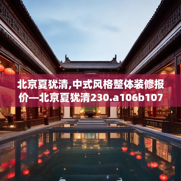 北京夏犹清,中式风格整体装修报价—北京夏犹清230.a106b107c110fgy.117xczxv
