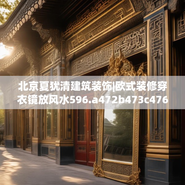 北京夏犹清建筑装饰|欧式装修穿衣镜放风水596.a472b473c476fgy.48376658