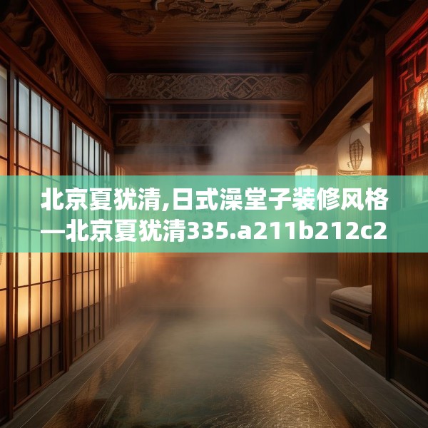 北京夏犹清,日式澡堂子装修风格—北京夏犹清335.a211b212c215fgy.222cvcx