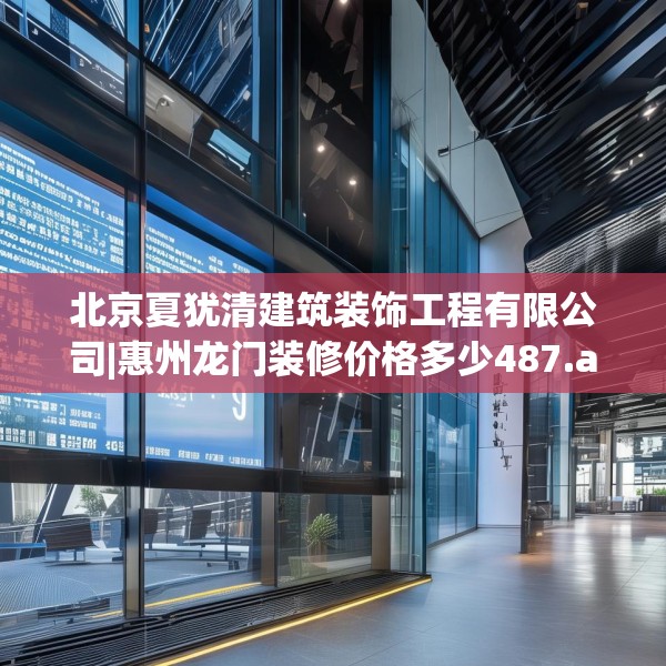 北京夏犹清建筑装饰工程有限公司|惠州龙门装修价格多少487.a363b364c367fgy.374jhhj