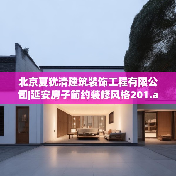 北京夏犹清建筑装饰工程有限公司|延安房子简约装修风格201.a77b78c81fgy.88uyk
