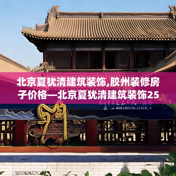 北京夏犹清建筑装饰,胶州装修房子价格—北京夏犹清建筑装饰254.a130b131c134fgy.14176677