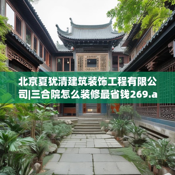 北京夏犹清建筑装饰工程有限公司|三合院怎么装修最省钱269.a145b146c149fgy.156bnbn