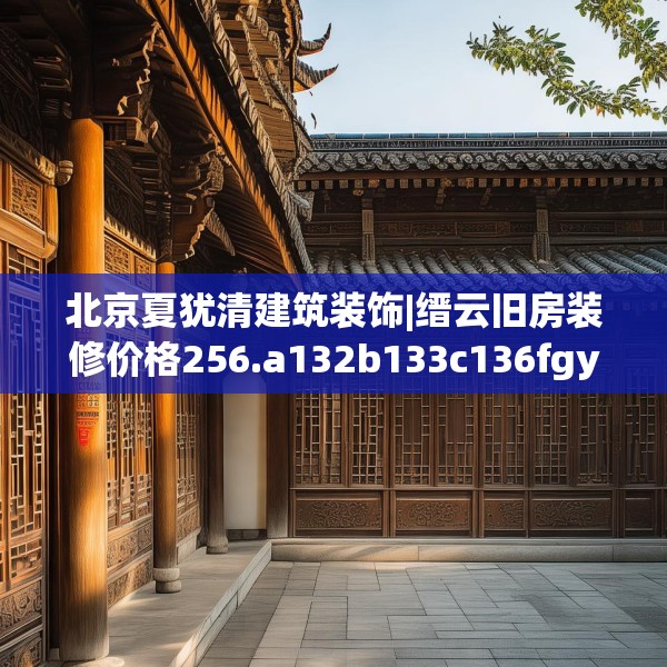 北京夏犹清建筑装饰|缙云旧房装修价格256.a132b133c136fgy.143htyj
